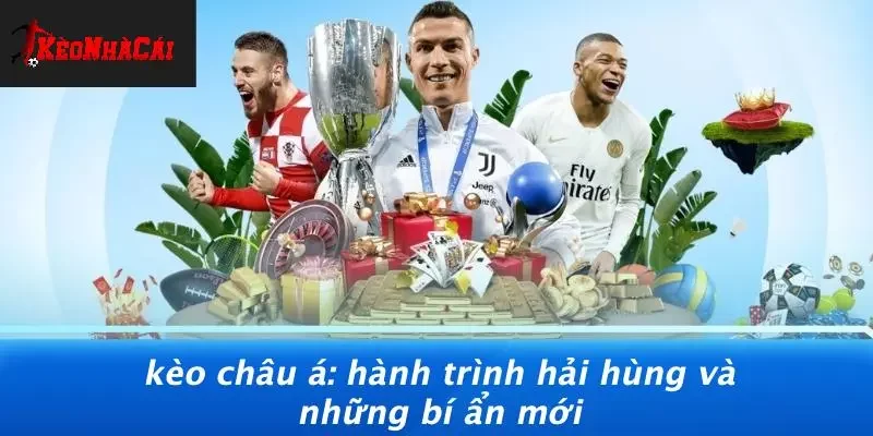 KÈO CHÂU Á: HÀNH TRÌNH HẢI HÙNG VÀ NHỮNG BÍ ẨN MỚI