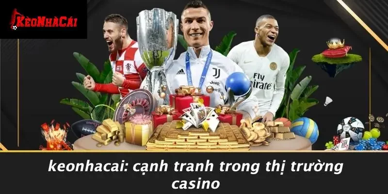 Keonhacai: Cạnh Tranh Trong Thị Trường Casino