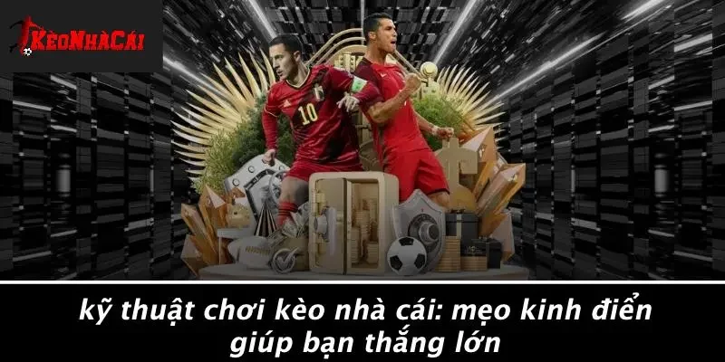 KỸ THUẬT CHƠI KÈO NHÀ CÁI: MẸO KINH ĐIỂN GIÚP BẠN THẮNG LỚN