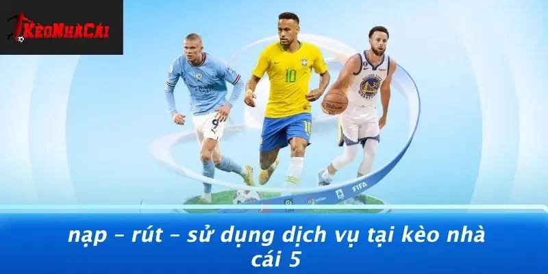 Nạp – Rút – Sử Dụng Dịch Vụ Tại Kèo Nhà Cái