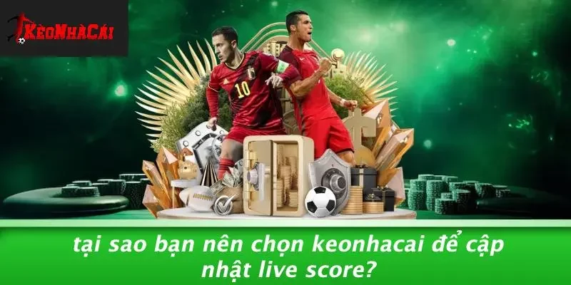 Tại Sao Bạn Nên Chọn Keonhacai Để Cập Nhật Live Score?